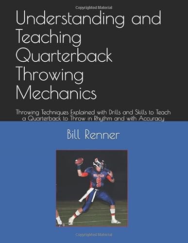 Understanding and Teaching Quarterback Throwing Mechanics: Throwing Techniques Explained with Drills and Skills to Teach a Quarterback to Throw in Rhythm and with Accuracy Understanding and Teaching Quarterback Throwing Mechanics: Throwing Techniques Explained with Drills and Skills to Teach a Quarterback to Throw in Rhythm and with Accuracy
