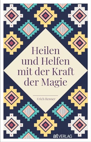 Heilen und Helfen mit der Kraft der Magie: Magische Kräfte, spirituelle Rituale, heilende Gesänge – magische Fähigkeiten in vielen Facetten von AT Verlag