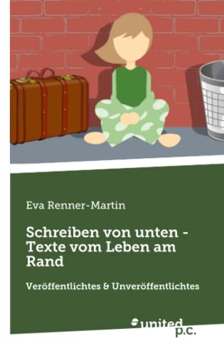 Schreiben von unten - Texte vom Leben am Rand: Veröffentlichtes & Unveröffentlichtes von united p.c.