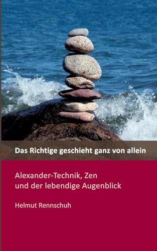 Das Richtige geschieht ganz von allein: Alexander-Technik, Zen und der lebendige Augenblick von Books on Demand