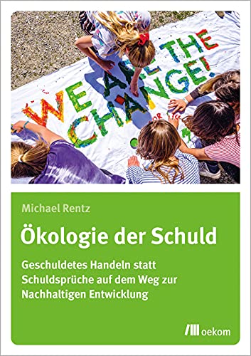 Ökologie der Schuld: Geschuldetes Handeln statt Schuldsprüche auf dem Weg zur Nachhaltigen Entwicklung von Oekom Verlag GmbH