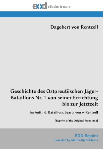 Geschichte des Ostpreußischen Jäger-Bataillons Nr. 1 von seiner Errichtung bis zur Jetztzeit: im Auftr. d. Bataillons bearb. von v. Rentzell [Reprint of the Original from 1882] von EOD Network
