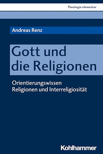 Gott und die Religionen: Orientierungswissen Religionen und Interreligiosität (Theologie elementar)