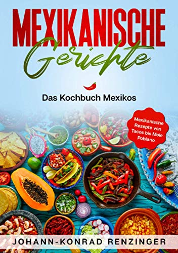 Mexikanische Gerichte: Das Kochbuch Mexikos - Mexikanische Rezepte von Tacos bis Mole Poblano