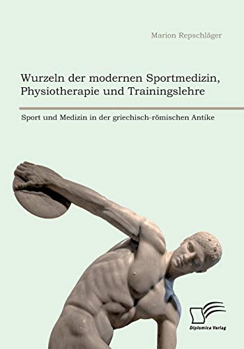 Wurzeln der modernen Sportmedizin, Physiotherapie und Trainingslehre: Sport und Medizin in der griechisch-römischen Antike von Diplomica Verlag