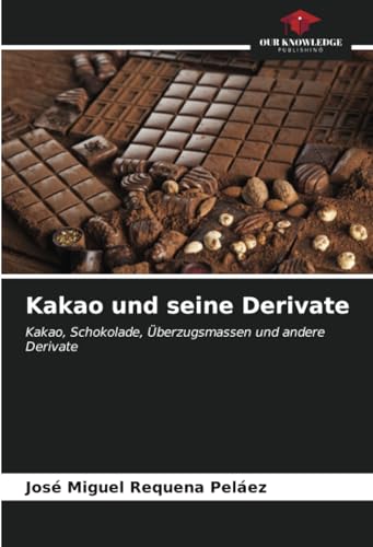 Kakao und seine Derivate: Kakao, Schokolade, Überzugsmassen und andere Derivate von Our Knowledge Publishing