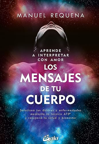 Aprende a interpretar con amor Los mensajes de tu cuerpo: Soluciona tus dolores y enfermedades mediante la técnica ATS® y recupera tu salud y bienestar (Salud Natural - Psicoemoción)