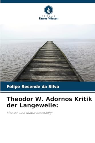 Theodor W. Adornos Kritik der Langeweile:: Mensch und Kultur beschädigt von Verlag Unser Wissen