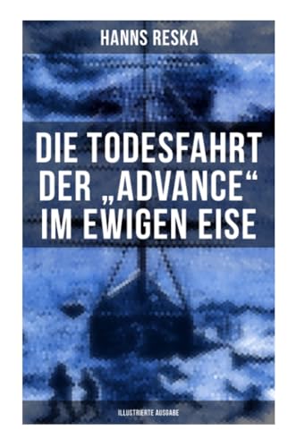 Die Todesfahrt der "Advance" im ewigen Eise (Illustrierte Ausgabe): E. K. Kane's berühmte Grinnell-Nordpolexpedition (RMS Titanic Vorgänger)