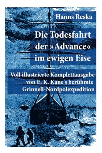 Die Todesfahrt der "Advance" im ewigen Eise: Illustrierte Ausgabe von E. K. Kane's berühmte Grinnell-Nordpolexpedition (RMS Titanic Vorgänger)