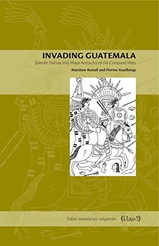 Invading Guatemala: Spanish, Nahua, and Maya Accounts of the Conquest Wars (Latin American Originals, 2, Band 2)