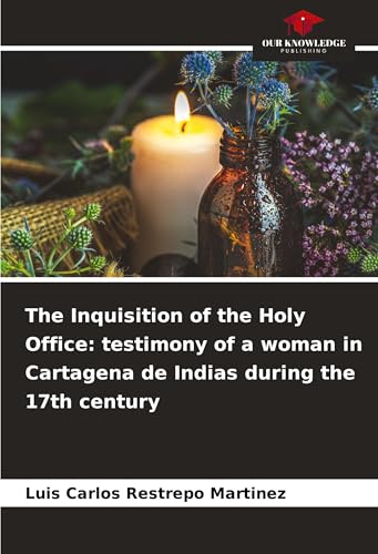 The Inquisition of the Holy Office: testimony of a woman in Cartagena de Indias during the 17th century von Our Knowledge Publishing