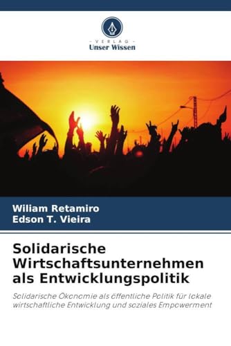 Solidarische Wirtschaftsunternehmen als Entwicklungspolitik: Solidarische Ökonomie als öffentliche Politik für lokale wirtschaftliche Entwicklung und soziales Empowerment von Verlag Unser Wissen