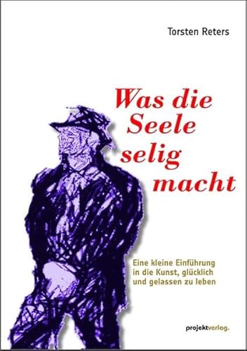 Was die Seele selig macht: Eine kleine Einführung in die Kunst, glücklich und gelassen zu leben