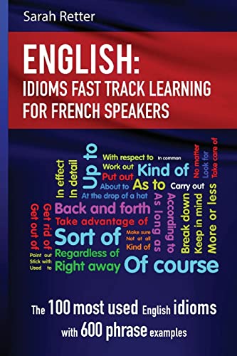 English: Idioms Fast Track Learning for French Speakers: The 100 most used English idioms with 600 phrase examples (ENGLISH FOR FRENCH SPEAKERS)