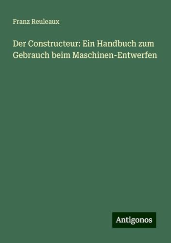 Der Constructeur: Ein Handbuch zum Gebrauch beim Maschinen-Entwerfen von Antigonos Verlag
