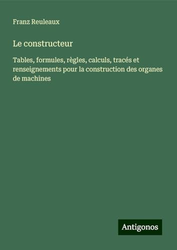 Le constructeur: Tables, formules, règles, calculs, tracés et renseignements pour la construction des organes de machines von Antigonos Verlag