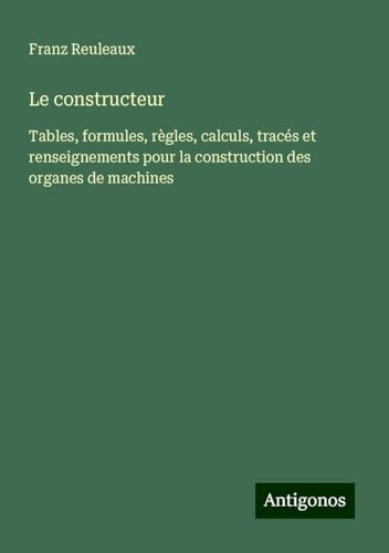 Le constructeur: Tables, formules, règles, calculs, tracés et renseignements pour la construction des organes de machines von Antigonos Verlag