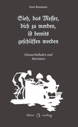 Sieh, das Messer, dich zu morden, ist bereits geschliffen worden: Schauerballaden und Moritaten Sieh, das Messer, dich zu morden, ist bereits geschliffen worden: Schauerballaden und Moritaten von ihleo verlag