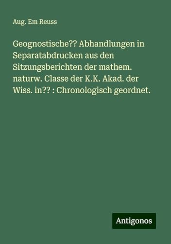 Geognostische?? Abhandlungen in Separatabdrucken aus den Sitzungsberichten der mathem. naturw. Classe der K.K. Akad. der Wiss. in?? : Chronologisch geordnet. von Antigonos Verlag