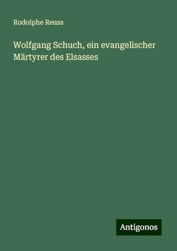 Wolfgang Schuch, ein evangelischer Märtyrer des Elsasses von Antigonos Verlag