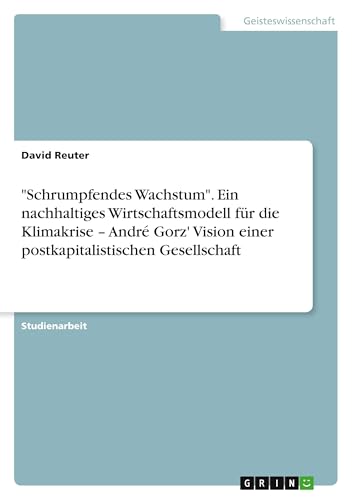 "Schrumpfendes Wachstum". Ein nachhaltiges Wirtschaftsmodell für die Klimakrise - André Gorz' Vision einer postkapitalistischen Gesellschaft von GRIN Verlag