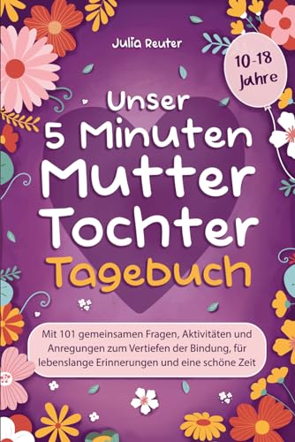 Unser 5 Minuten Mutter-Tochter-Tagebuch: Mit 101 gemeinsamen Fragen, Aktivitäten und Anregungen zum Vertiefen der Bindung, für lebenslange Erinnerungen und eine schöne Zeit