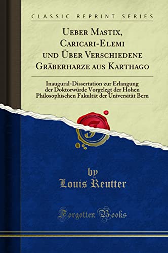 Ueber Mastix, Caricari-Elemi und Über Verschiedene Gräberharze aus Karthago (Classic Reprint): Inaugural-Dissertation Zur Erlangung Der Doktorwürde ... Der Universität Bern (Classic Reprint)