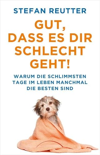 Gut, dass es Dir schlecht geht!: Warum die schlimmsten Tage im Leben manchmal die besten sind