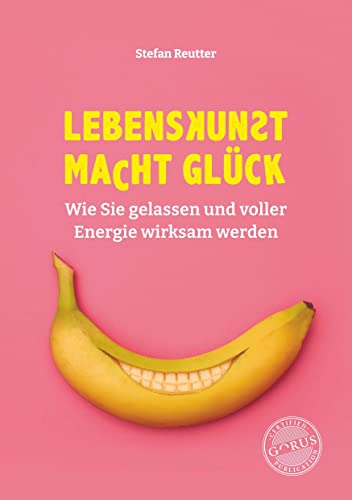 Lebenskunst macht Glück: Wie Sie gelassen und voller Energie wirksam werden