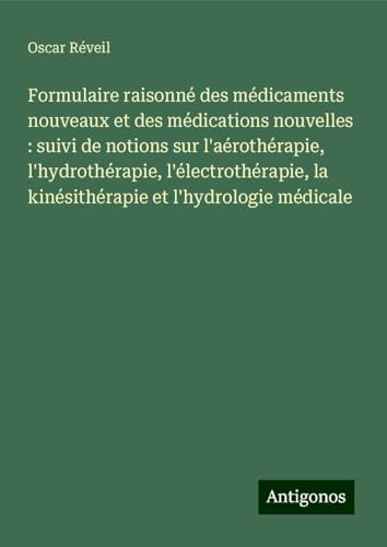 Formulaire raisonné des médicaments nouveaux et des médications nouvelles : suivi de notions sur l'aérothérapie, l'hydrothérapie, l'électrothérapie, la kinésithérapie et l'hydrologie médicale von Antigonos Verlag