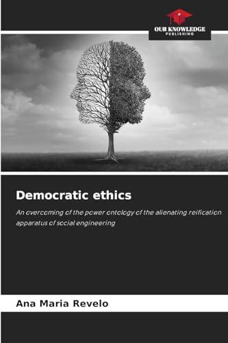 Democratic ethics: An overcoming of the power ontology of the alienating reification apparatus of social engineering von Our Knowledge Publishing