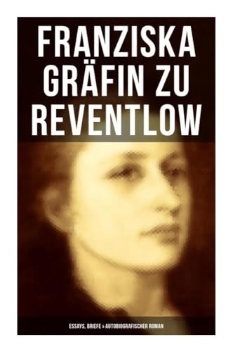 Franziska Gräfin zu Reventlow: Essays, Briefe & Autobiografischer Roman: Das Männerphantom der Frau, Erziehung und Sittlichkeit, Viragines oder Hetären, Ellen Olestjerne... von Musaicum Books