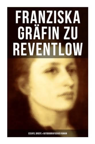 Franziska Gräfin zu Reventlow: Essays, Briefe & Autobiografischer Roman: Das Männerphantom der Frau, Erziehung und Sittlichkeit, Viragines oder Hetären, Ellen Olestjerne...