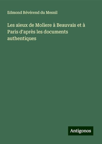 Les aïeux de Molìere à Beauvais et à Paris d'après les documents authentiques von Antigonos Verlag