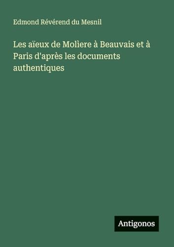 Les aïeux de Molìere à Beauvais et à Paris d'après les documents authentiques von Antigonos Verlag