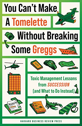 You Can't Make a Tomelette without Breaking Some Greggs: Toxic Management Lessons from "Succession" (and What to Do Instead)