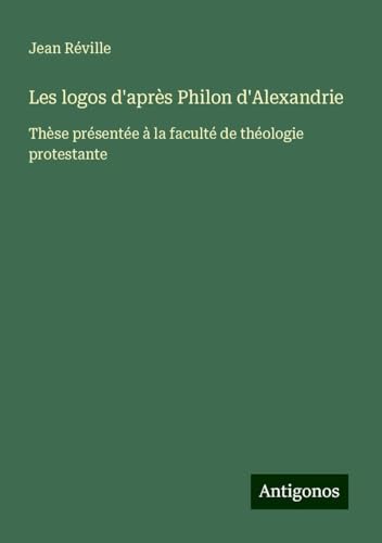 Les logos d'après Philon d'Alexandrie: Thèse présentée à la faculté de théologie protestante von Antigonos Verlag
