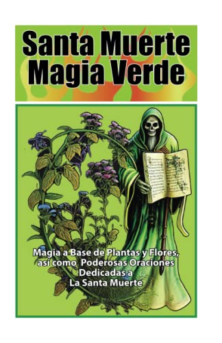Santa Muerte Magia Verde: Magia a Base de Plantas y Flores, así como Poderosas Oraciones Dedicadas a La Santa Muerte
