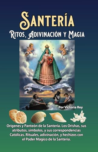 Santería Ritos, Adivinación y Magia: Orígenes, Panteón, Los Orishas y sus Atributos, Rituales, Adivinación y Hechizos Santería Ritos, Adivinación y Magia: Orígenes, Panteón, Los Orishas y sus Atributos, Rituales, Adivinación y Hechizos