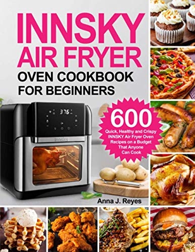 INNSKY AIR FRYER OVEN COOKBOOK FOR BEGINNERS: 600 Quick，Healthy and Crispy INNSKY Air Fryer Oven Recipes on a Budget That Anyone Can Cook