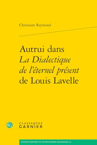Autrui Dans La Dialectique De L'eternel Present De Louis Lavelle (Etudes D'histoire Et De Philosophie Religieuses, 64) von Classiques Garnier