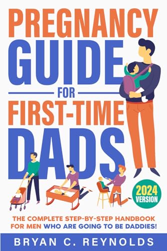 Pregnancy Guide for First-Time Dads: The Complete Step-By-Step Handbook for Men Who Are Going to Be Daddies! How to Be a Fully Prepared, Supportive, Confident, All-Time Great Partner