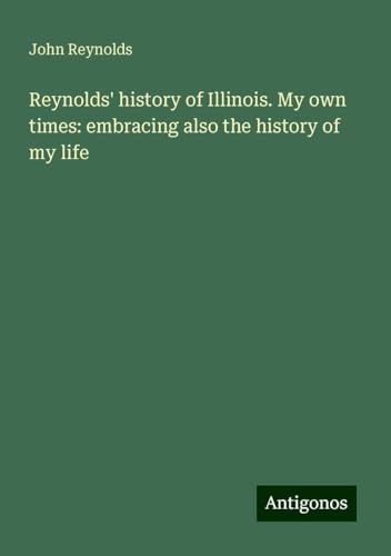 Reynolds' history of Illinois. My own times: embracing also the history of my life von Antigonos Verlag