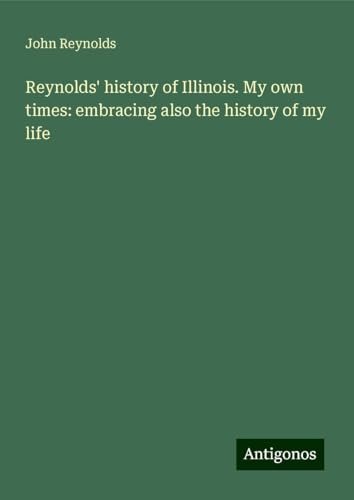 Reynolds' history of Illinois. My own times: embracing also the history of my life von Antigonos Verlag