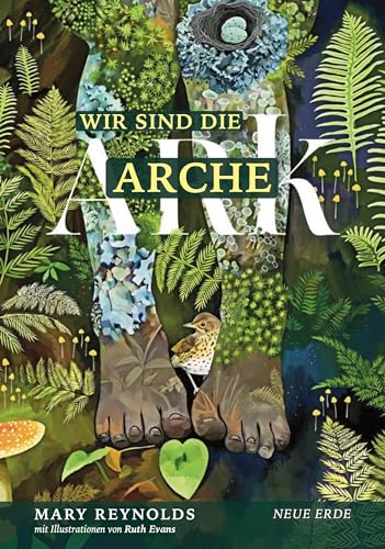 Wir sind die Arche: Die Artenvielfalt retten – Unsere Gärten in ihre wahre Natur zurückverwandeln durch Taten wiederherstellender Zuwendung von Neue Erde