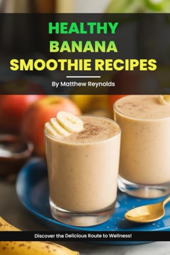 Health Banana Smoothie Recipes Cookbook: Join the Banana Smoothie Revolution, Where Every Sip is a Transformational Step Towards a Healthier You!