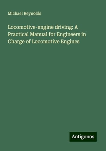 Locomotive-engine driving: A Practical Manual for Engineers in Charge of Locomotive Engines von Antigonos Verlag