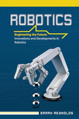 ROBOTICS: Engineering the Future: Innovations and Developments in Robotics von Sarah Reynolds