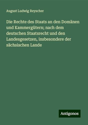Die Rechte des Staats an den Domänen und Kammergütern; nach dem deutschen Staatsrecht und den Landesgesetzen, insbesondere der sächsischen Lande von Antigonos Verlag